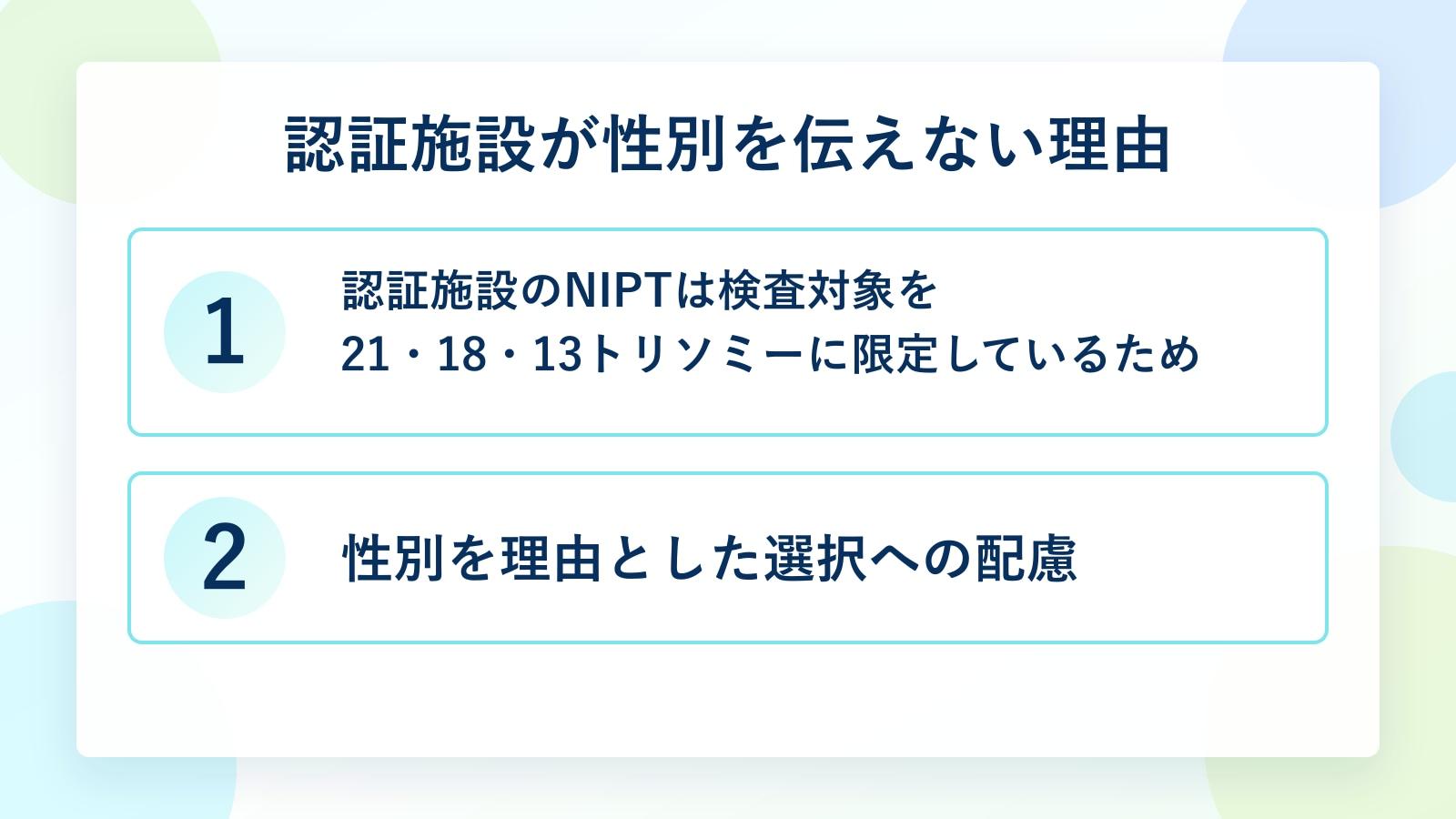 認証施設が性別を伝えない理由:1. 認証施設のNIPTは検査対象を21・18・13トリソミーに限定しているため、2. 性別を理由とした選択への配慮